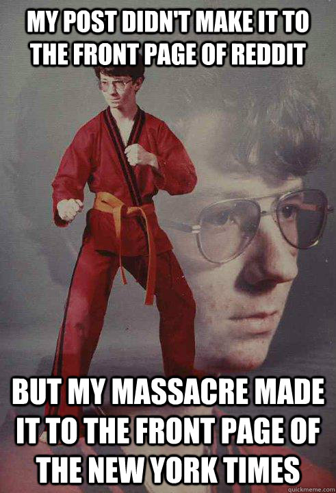 my post didn't make it to the front page of reddit but my massacre made it to the front page of the new york times  Karate Kyle