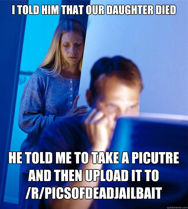 I told him that our daughter died he told me to take a picutre and then upload it to /r/picsofdeadjailbait  Redditors Wife