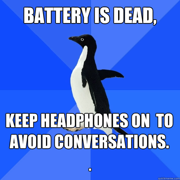 Battery is dead, keep headphones on  to avoid conversations.   .  Socially Awkward Penguin