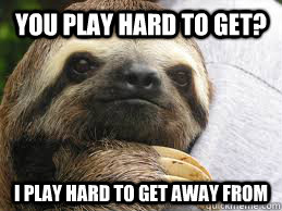You play hard to get? I play hard to get away from  Sloth