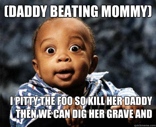 (Daddy beating mommy) I pitty the foo so kill her daddy then we can dig her grave and then we get waffles - (Daddy beating mommy) I pitty the foo so kill her daddy then we can dig her grave and then we get waffles  Crazy baby