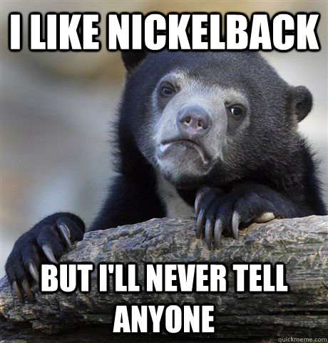 I like nickelback But i'll never tell anyone  Confession Bear
