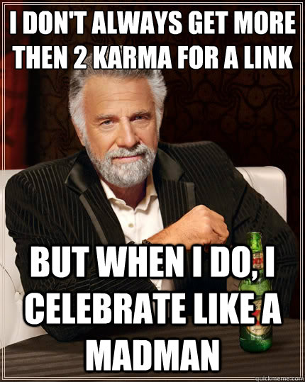 I don't always get more then 2 Karma for a link But when i do, I celebrate like a madman  The Most Interesting Man In The World
