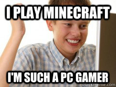 i play minecraft i'm such a pc gamer - i play minecraft i'm such a pc gamer  new to the internet kid