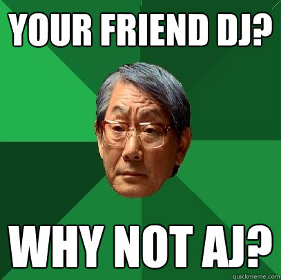 your friend DJ? why not aj?  High Expectations Asian Father