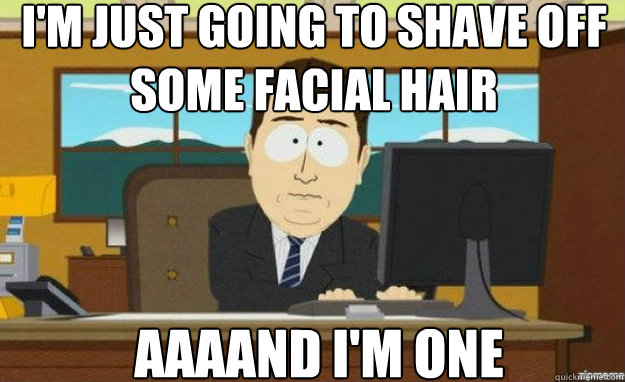 I'm just going to shave off some facial hair AAAAND I'm one  aaaand its gone