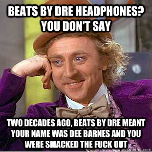 BEATS BY DRE HEADPHONES? YOU DON'T SAY TWO DECADES AGO, BEATS BY DRE MEANT YOUR NAME WAS DEE BARNES AND YOU WERE SMACKED THE FUCK OUT  Creepy Wonka