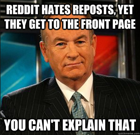 Reddit hates reposts, yet they get to the front page You can't explain that  You cant explain that
