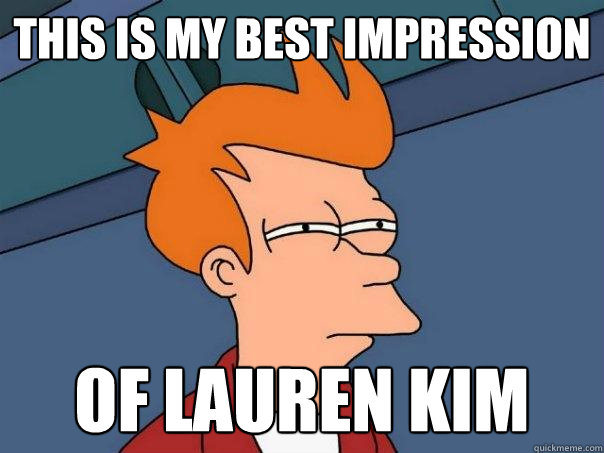 This is my best impression Of lauren kim  Futurama Fry
