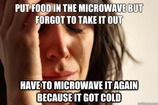 Put food in the microwave but forgot to take it out Have to microwave it again because it got cold  First World Problems