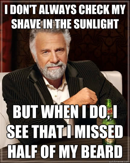 I don't always check my shave in the sunlight but when I do, I see that I missed half of my beard  The Most Interesting Man In The World