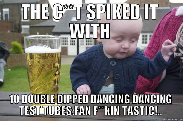 THE C**T SPIKED IT WITH 10 DOUBLE DIPPED DANCING DANCING TEST TUBES:FAN F**KIN TASTIC!.. drunk baby
