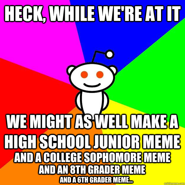 Heck, while we're at it We might as well make a high school junior meme and a college sophomore meme and an 8th grader meme and a 6th grader meme... - Heck, while we're at it We might as well make a high school junior meme and a college sophomore meme and an 8th grader meme and a 6th grader meme...  Reddit Alien