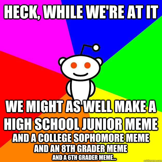 Heck, while we're at it We might as well make a high school junior meme and a college sophomore meme and an 8th grader meme and a 6th grader meme...  Reddit Alien