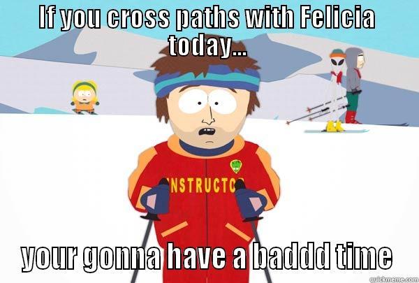 IF YOU CROSS PATHS WITH FELICIA TODAY... YOUR GONNA HAVE A BADDD TIME Super Cool Ski Instructor
