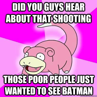 Did you guys hear about that shooting those poor people just wanted to see batman - Did you guys hear about that shooting those poor people just wanted to see batman  Slowpoke