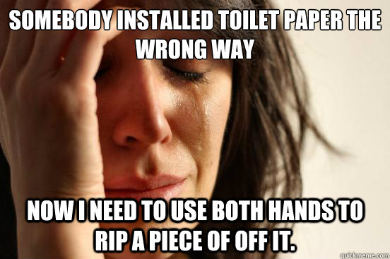 somebody installed toilet paper the wrong way now i need to use both hands to rip a piece of off it.   First World Problems
