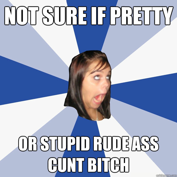not sure if pretty or stupid rude ass cunt bitch  Annoying Facebook Girl