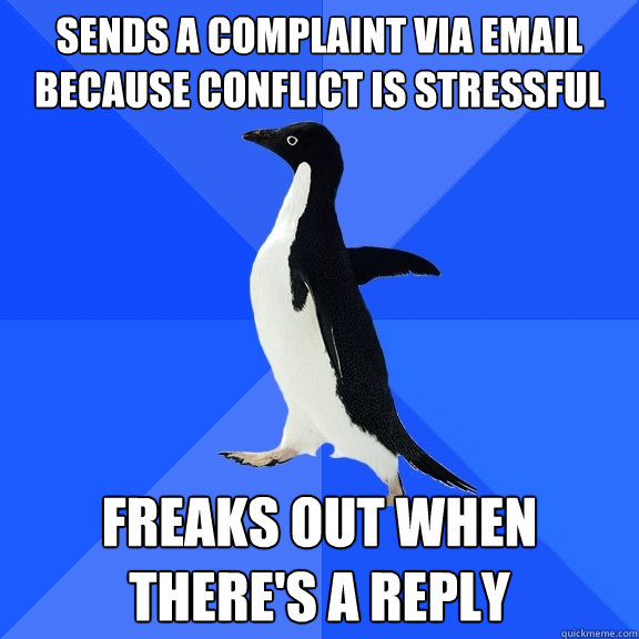 Sends a complaint via email because conflict is stressful Freaks out when there's a reply  Socially Awkward Penguin