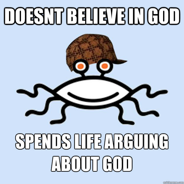 doesnt believe in god spends life arguing about god  Scumbag rAtheism