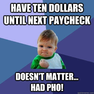 have ten dollars until next paycheck Doesn't matter...        Had PHO!  Success Kid