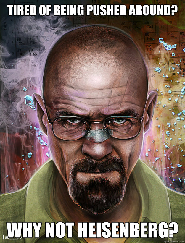 Tired of being pushed around? Why not Heisenberg? - Tired of being pushed around? Why not Heisenberg?  Why Not Heisenberg