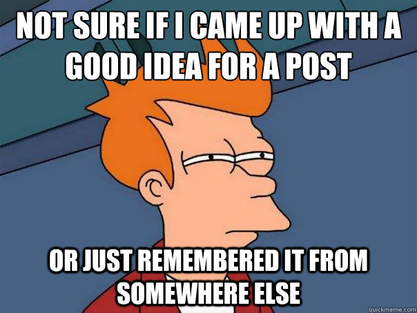 Not sure if I came up with a good idea for a post
 or just remembered it from somewhere else  Futurama Fry