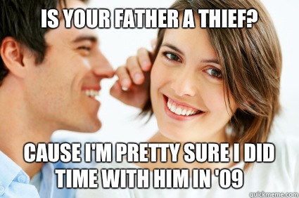 Is your father a thief? Cause I'm pretty sure i did time with him in '09  Bad Pick-up line Paul