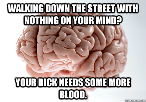walking down the street with nothing on your mind? your dick needs some more blood.  Scumbag Brain