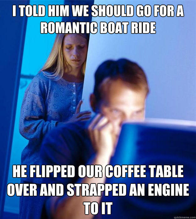 I told him we should go for a romantic boat ride He flipped our coffee table over and strapped an engine to it - I told him we should go for a romantic boat ride He flipped our coffee table over and strapped an engine to it  Redditors Wife