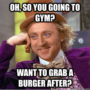Oh, so you going to gym? Want to grab a burger after?  Creepy Wonka