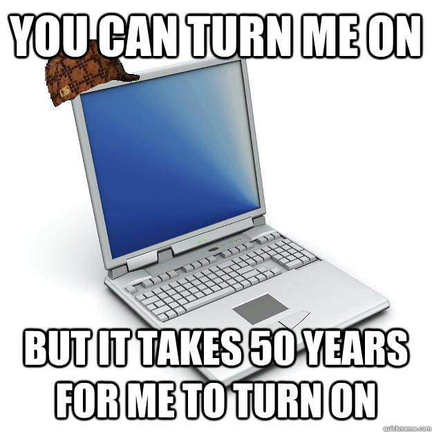 you can turn me on but it takes 50 years for me to turn on - you can turn me on but it takes 50 years for me to turn on  Scumbag computer