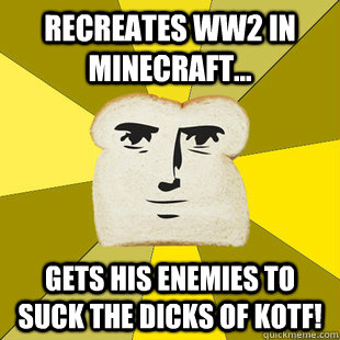 Recreates WW2 In minecraft... Gets his enemies to suck the dicks of KOTF!  