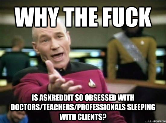 Why the fuck is askReddit so obsessed with doctors/teachers/professionals sleeping with clients?  Annoyed Picard HD