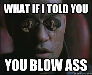 What if I told you you blow ass     Morpheus SC