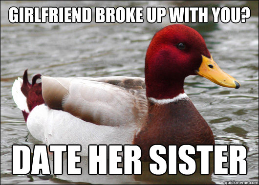 girlfriend broke up with you?
 date her sister  Malicious Advice Mallard