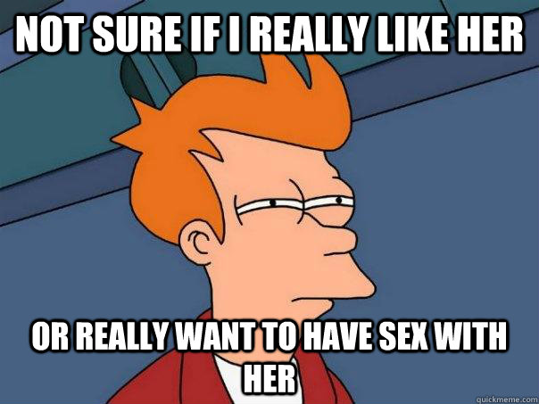 not sure if i really like her or really want to have sex with her - not sure if i really like her or really want to have sex with her  Futurama Fry