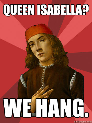 Queen Isabella? We Hang. - Queen Isabella? We Hang.  Scumbag Stefano