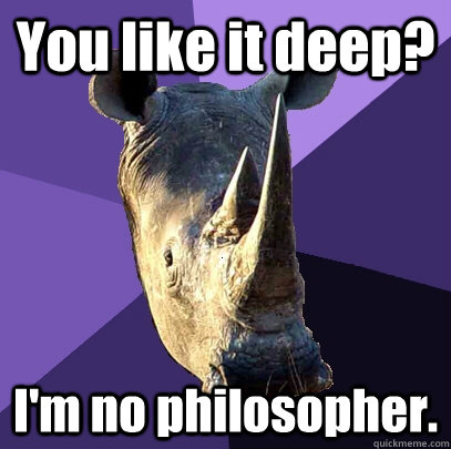 You like it deep? I'm no philosopher.  Sexually Oblivious Rhino