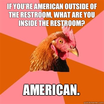 If you're American outside of the restroom, what are you inside the restroom? American.  Anti-Joke Chicken