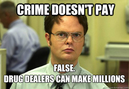 Crime doesn't pay FALSE.
Drug dealers can make millions - Crime doesn't pay FALSE.
Drug dealers can make millions  Schrute