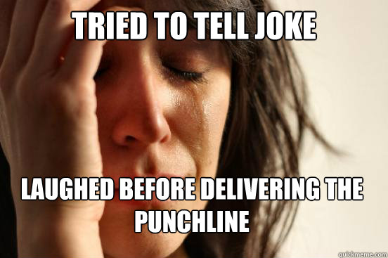Tried to tell joke Laughed before delivering the punchline  First World Problems