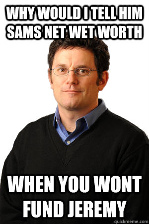 why would i tell him sams net wet worth when you wont fund jeremy - why would i tell him sams net wet worth when you wont fund jeremy  Repressed Suburban Father