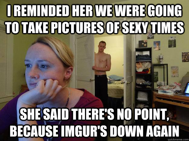 I reminded her we were going to take pictures of sexy times she said there's no point, because imgur's down again  Redditor Girlfriend