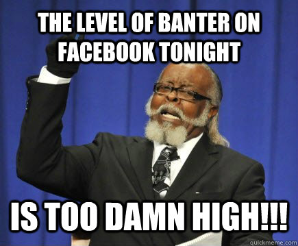 The level of banter on facebook tonight is too damn high!!!  Too Damn High