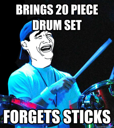 Brings 20 piece drum set forgets sticks - Brings 20 piece drum set forgets sticks  Scumbag Drummer