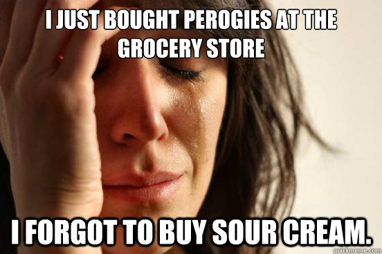 I just bought perogies at the grocery store I forgot to buy sour cream.  First World Problems