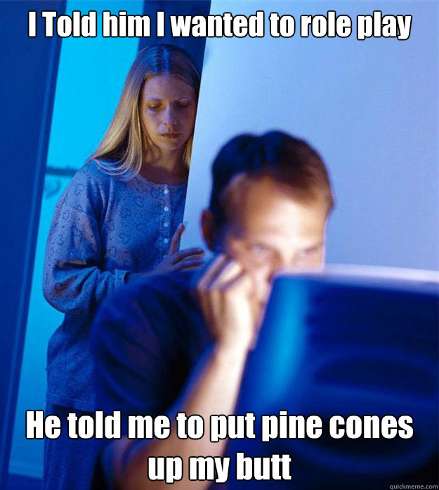 I Told him I wanted to role play He told me to put pine cones up my butt - I Told him I wanted to role play He told me to put pine cones up my butt  Redditors Wife