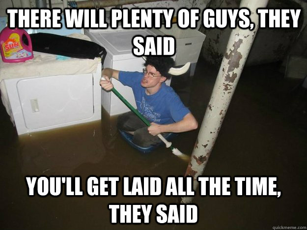 There will plenty of guys, They said You'll get laid all the time, they said  Do the laundry they said