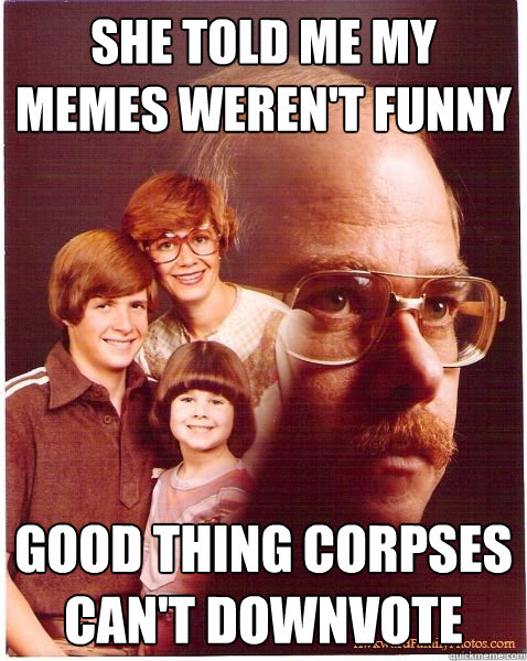 She told me my memes weren't funny Good thing corpses can't downvote  Vengeance Dad
